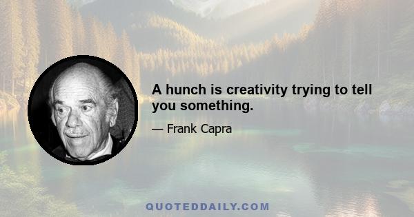 A hunch is creativity trying to tell you something.