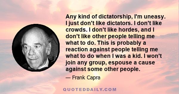 Any kind of dictatorship, I'm uneasy. I just don't like dictators. I don't like crowds. I don't like hordes, and I don't like other people telling me what to do. This is probably a reaction against people telling me