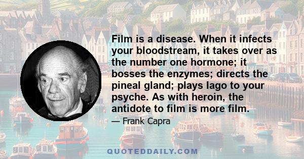 Film is a disease. When it infects your bloodstream, it takes over as the number one hormone; it bosses the enzymes; directs the pineal gland; plays Iago to your psyche. As with heroin, the antidote to film is more film.