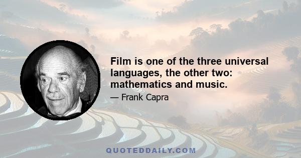 Film is one of the three universal languages, the other two: mathematics and music.