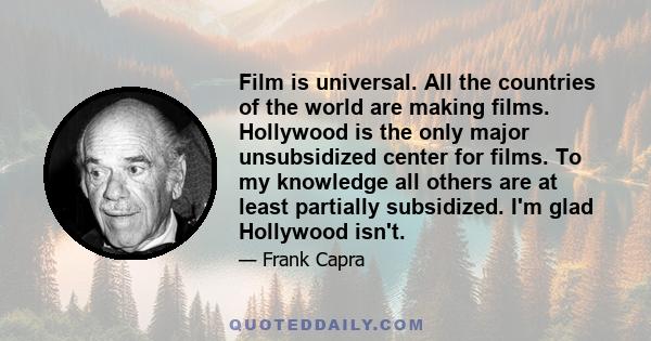 Film is universal. All the countries of the world are making films. Hollywood is the only major unsubsidized center for films. To my knowledge all others are at least partially subsidized. I'm glad Hollywood isn't.