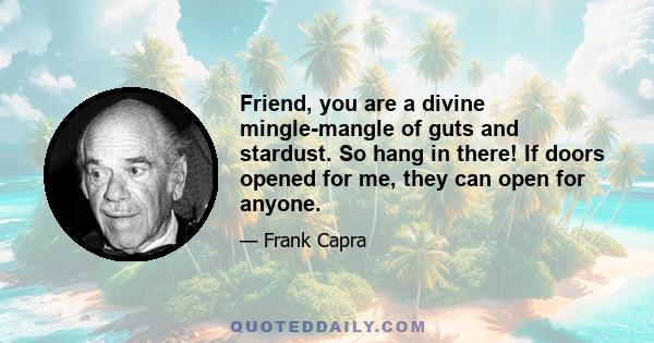 Friend, you are a divine mingle-mangle of guts and stardust. So hang in there! If doors opened for me, they can open for anyone.