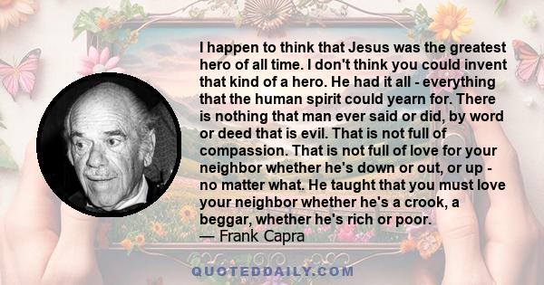 I happen to think that Jesus was the greatest hero of all time. I don't think you could invent that kind of a hero. He had it all - everything that the human spirit could yearn for. There is nothing that man ever said