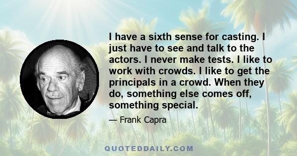 I have a sixth sense for casting. I just have to see and talk to the actors. I never make tests. I like to work with crowds. I like to get the principals in a crowd. When they do, something else comes off, something