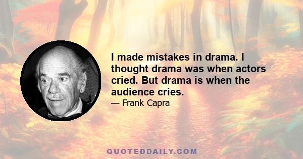 I made mistakes in drama. I thought drama was when actors cried. But drama is when the audience cries.