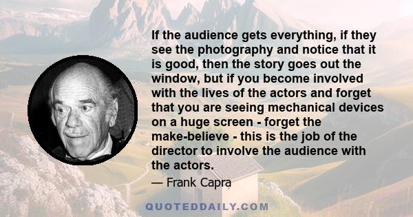 If the audience gets everything, if they see the photography and notice that it is good, then the story goes out the window, but if you become involved with the lives of the actors and forget that you are seeing