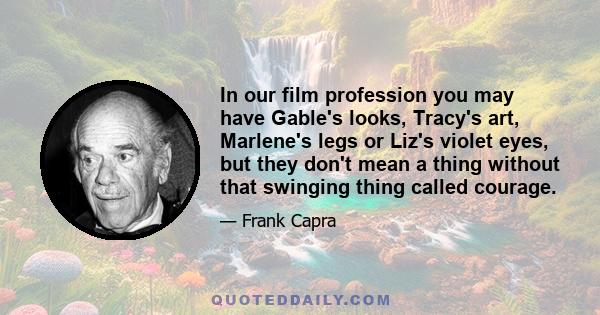 In our film profession you may have Gable's looks, Tracy's art, Marlene's legs or Liz's violet eyes, but they don't mean a thing without that swinging thing called courage.