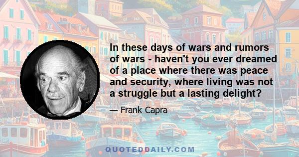 In these days of wars and rumors of wars - haven't you ever dreamed of a place where there was peace and security, where living was not a struggle but a lasting delight?