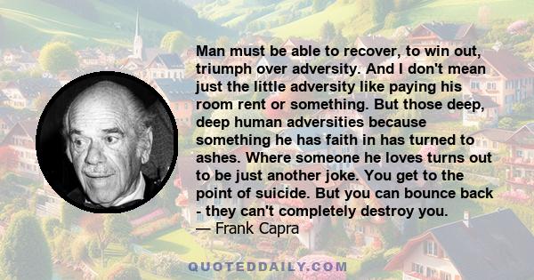 Man must be able to recover, to win out, triumph over adversity. And I don't mean just the little adversity like paying his room rent or something. But those deep, deep human adversities because something he has faith