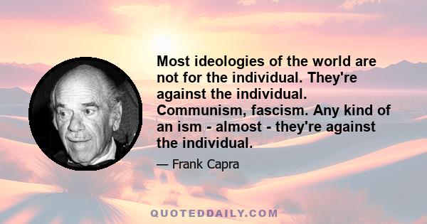 Most ideologies of the world are not for the individual. They're against the individual. Communism, fascism. Any kind of an ism - almost - they're against the individual.