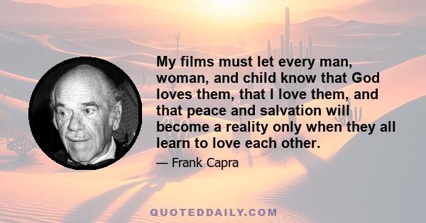 My films must let every man, woman, and child know that God loves them, that I love them, and that peace and salvation will become a reality only when they all learn to love each other.