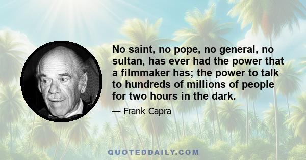 No saint, no pope, no general, no sultan, has ever had the power that a filmmaker has; the power to talk to hundreds of millions of people for two hours in the dark.