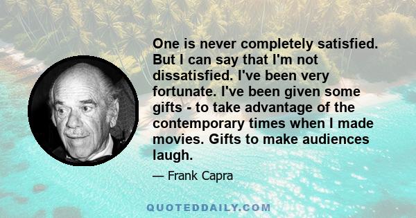 One is never completely satisfied. But I can say that I'm not dissatisfied. I've been very fortunate. I've been given some gifts - to take advantage of the contemporary times when I made movies. Gifts to make audiences