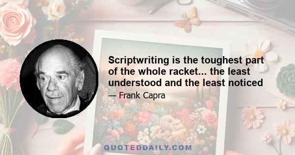 Scriptwriting is the toughest part of the whole racket... the least understood and the least noticed