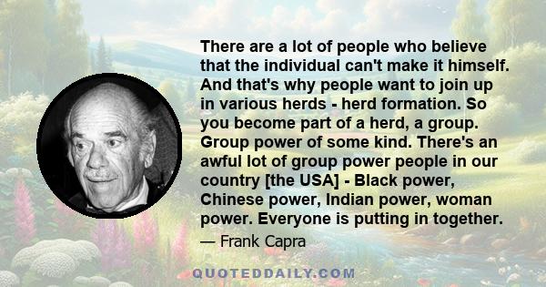 There are a lot of people who believe that the individual can't make it himself. And that's why people want to join up in various herds - herd formation. So you become part of a herd, a group. Group power of some kind.