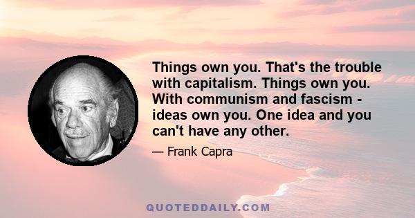 Things own you. That's the trouble with capitalism. Things own you. With communism and fascism - ideas own you. One idea and you can't have any other.