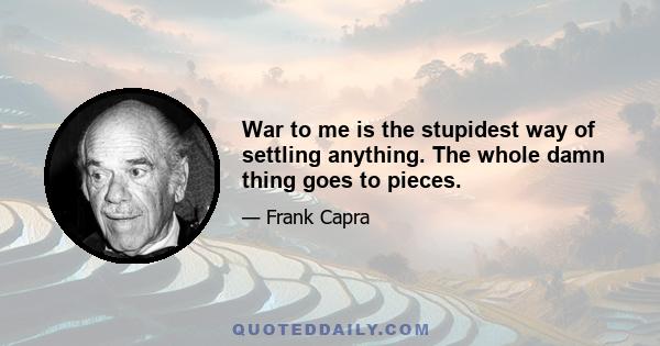 War to me is the stupidest way of settling anything. The whole damn thing goes to pieces.