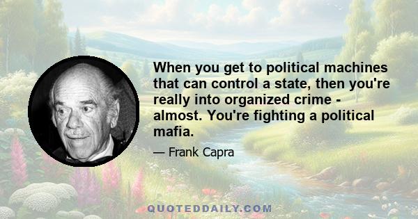 When you get to political machines that can control a state, then you're really into organized crime - almost. You're fighting a political mafia.