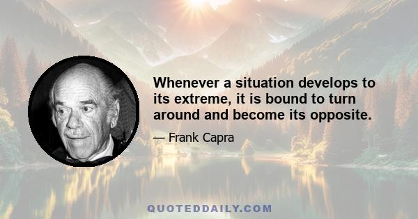 Whenever a situation develops to its extreme, it is bound to turn around and become its opposite.