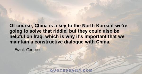 Of course, China is a key to the North Korea if we're going to solve that riddle, but they could also be helpful on Iraq, which is why it's important that we maintain a constructive dialogue with China.