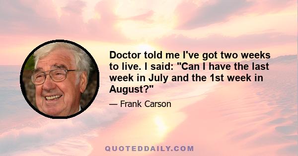 Doctor told me I've got two weeks to live. I said: Can I have the last week in July and the 1st week in August?