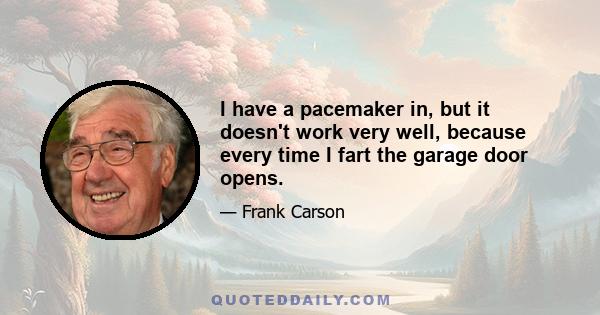 I have a pacemaker in, but it doesn't work very well, because every time I fart the garage door opens.