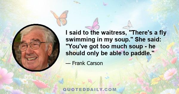 I said to the waitress, There's a fly swimming in my soup. She said: You've got too much soup - he should only be able to paddle.