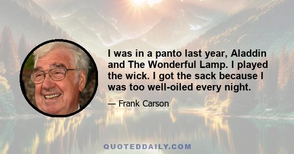 I was in a panto last year, Aladdin and The Wonderful Lamp. I played the wick. I got the sack because I was too well-oiled every night.