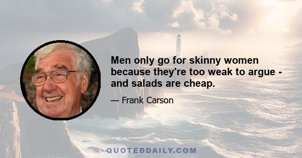 Men only go for skinny women because they're too weak to argue - and salads are cheap.