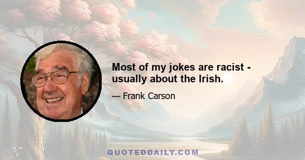 Most of my jokes are racist - usually about the Irish.