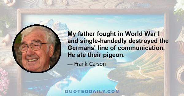 My father fought in World War I and single-handedly destroyed the Germans' line of communication. He ate their pigeon.