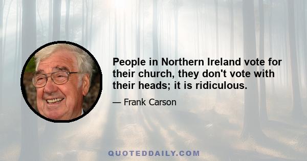 People in Northern Ireland vote for their church, they don't vote with their heads; it is ridiculous.