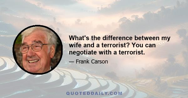 What's the difference between my wife and a terrorist? You can negotiate with a terrorist.