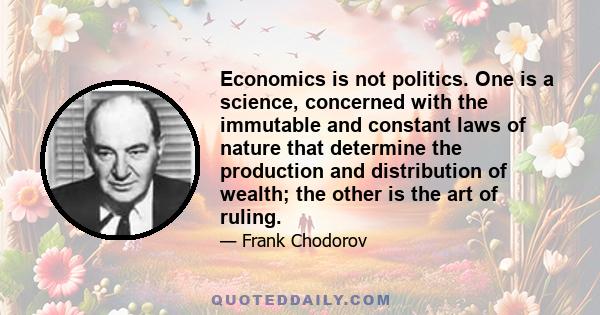 Economics is not politics. One is a science, concerned with the immutable and constant laws of nature that determine the production and distribution of wealth; the other is the art of ruling.