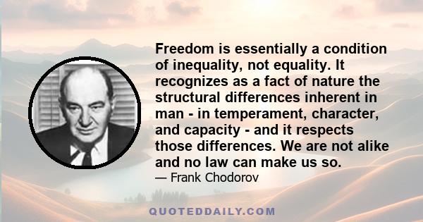 Freedom is essentially a condition of inequality, not equality. It recognizes as a fact of nature the structural differences inherent in man - in temperament, character, and capacity - and it respects those differences. 