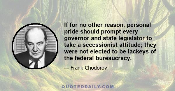 If for no other reason, personal pride should prompt every governor and state legislator to take a secessionist attitude; they were not elected to be lackeys of the federal bureaucracy.