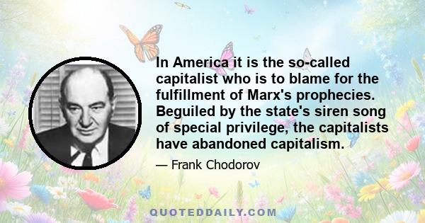 In America it is the so-called capitalist who is to blame for the fulfillment of Marx's prophecies. Beguiled by the state's siren song of special privilege, the capitalists have abandoned capitalism.