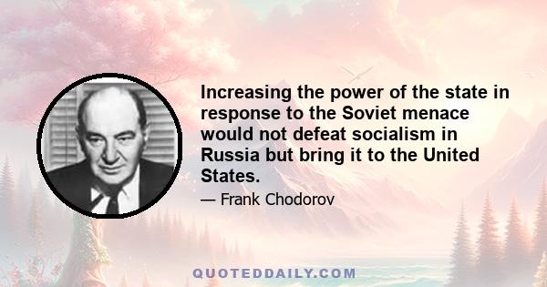 Increasing the power of the state in response to the Soviet menace would not defeat socialism in Russia but bring it to the United States.