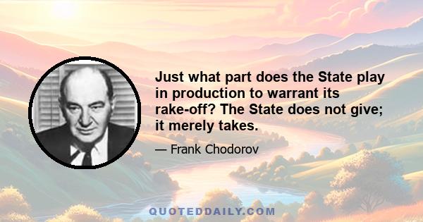 Just what part does the State play in production to warrant its rake-off? The State does not give; it merely takes.