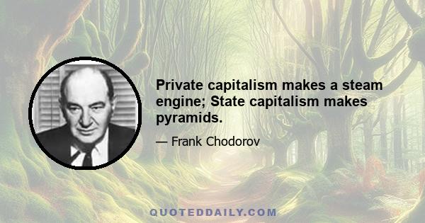 Private capitalism makes a steam engine; State capitalism makes pyramids.