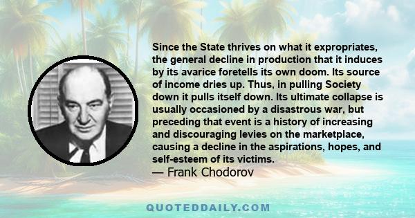 Since the State thrives on what it expropriates, the general decline in production that it induces by its avarice foretells its own doom. Its source of income dries up. Thus, in pulling Society down it pulls itself