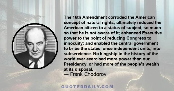 The 16th Amendment corroded the American concept of natural rights; ultimately reduced the American citizen to a status of subject, so much so that he is not aware of it; enhanced Executive power to the point of