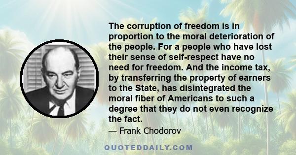 The corruption of freedom is in proportion to the moral deterioration of the people. For a people who have lost their sense of self-respect have no need for freedom. And the income tax, by transferring the property of