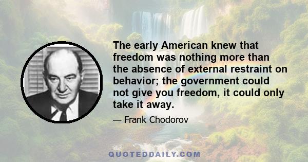 The early American knew that freedom was nothing more than the absence of external restraint on behavior; the government could not give you freedom, it could only take it away.