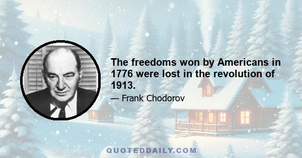 The freedoms won by Americans in 1776 were lost in the revolution of 1913.