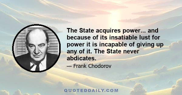 The State acquires power... and because of its insatiable lust for power it is incapable of giving up any of it. The State never abdicates.