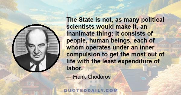 The State is not, as many political scientists would make it, an inanimate thing; it consists of people, human beings, each of whom operates under an inner compulsion to get the most out of life with the least