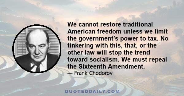 We cannot restore traditional American freedom unless we limit the government's power to tax. No tinkering with this, that, or the other law will stop the trend toward socialism. We must repeal the Sixteenth Amendment.