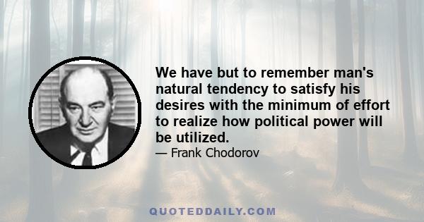 We have but to remember man's natural tendency to satisfy his desires with the minimum of effort to realize how political power will be utilized.