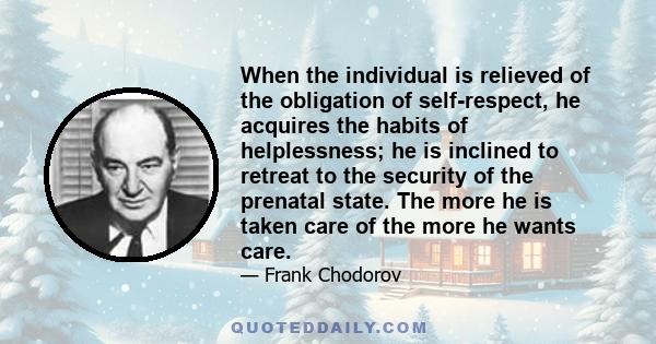 When the individual is relieved of the obligation of self-respect, he acquires the habits of helplessness; he is inclined to retreat to the security of the prenatal state. The more he is taken care of the more he wants